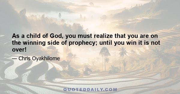 As a child of God, you must realize that you are on the winning side of prophecy; until you win it is not over!