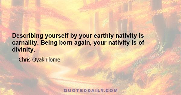 Describing yourself by your earthly nativity is carnality. Being born again, your nativity is of divinity.