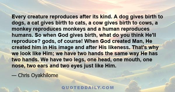 Every creature reproduces after its kind. A dog gives birth to dogs, a cat gives birth to cats, a cow gives birth to cows, a monkey reproduces monkeys and a human reproduces humans. So when God gives birth, what do you