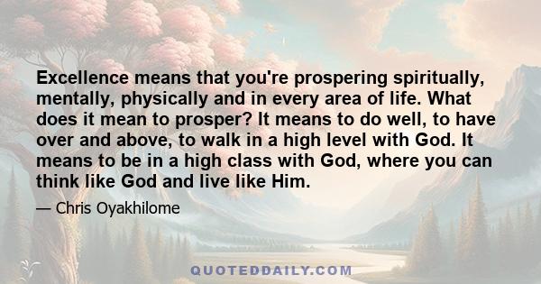 Excellence means that you're prospering spiritually, mentally, physically and in every area of life. What does it mean to prosper? It means to do well, to have over and above, to walk in a high level with God. It means