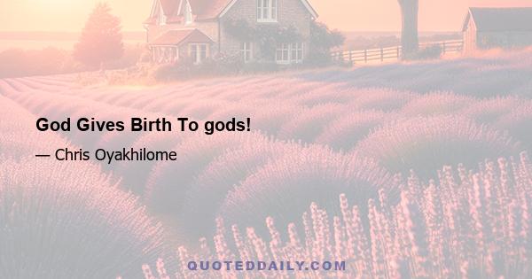 God Gives Birth To gods!