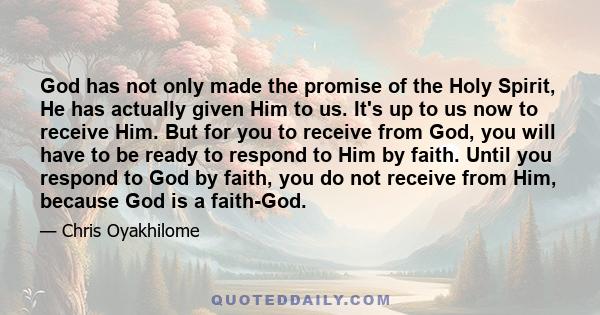 God has not only made the promise of the Holy Spirit, He has actually given Him to us. It's up to us now to receive Him. But for you to receive from God, you will have to be ready to respond to Him by faith. Until you