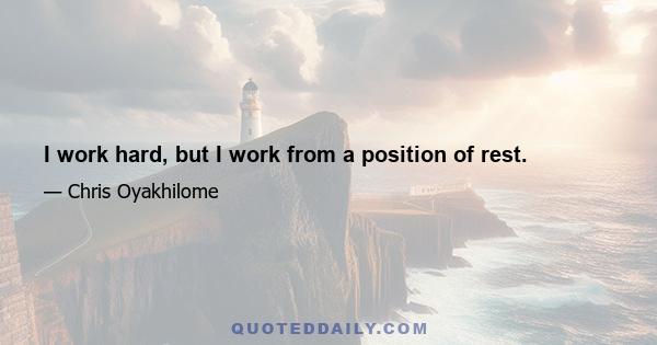 I work hard, but I work from a position of rest.