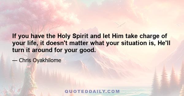 If you have the Holy Spirit and let Him take charge of your life, it doesn't matter what your situation is, He'll turn it around for your good.