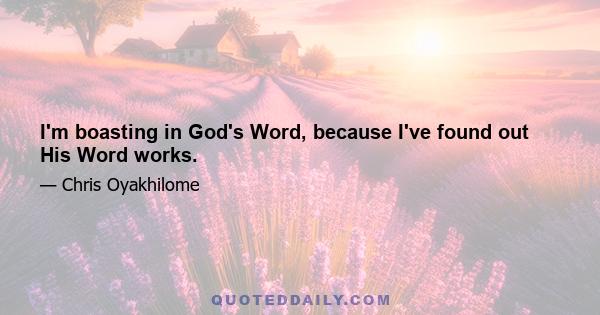 I'm boasting in God's Word, because I've found out His Word works.