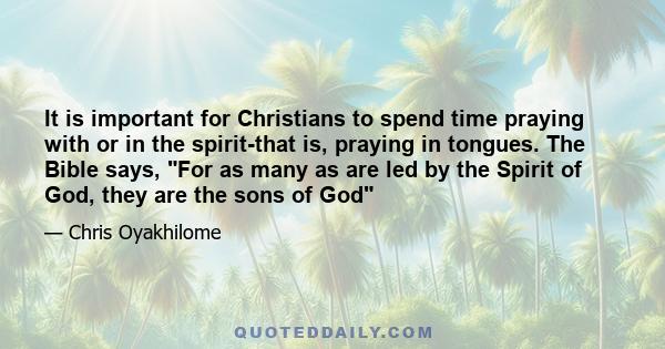 It is important for Christians to spend time praying with or in the spirit-that is, praying in tongues. The Bible says, For as many as are led by the Spirit of God, they are the sons of God