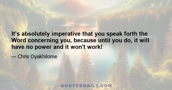 It's absolutely imperative that you speak forth the Word concerning you, because until you do, it will have no power and it won't work!