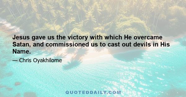 Jesus gave us the victory with which He overcame Satan, and commissioned us to cast out devils in His Name.