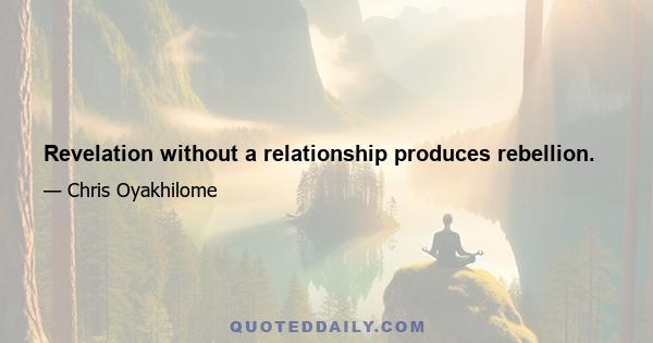 Revelation without a relationship produces rebellion.