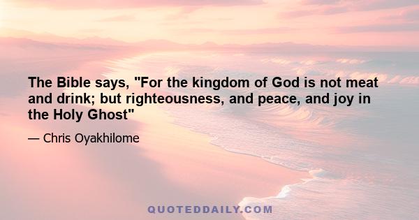 The Bible says, For the kingdom of God is not meat and drink; but righteousness, and peace, and joy in the Holy Ghost