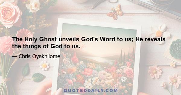 The Holy Ghost unveils God's Word to us; He reveals the things of God to us.