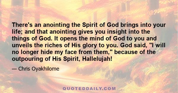 There's an anointing the Spirit of God brings into your life; and that anointing gives you insight into the things of God. It opens the mind of God to you and unveils the riches of His glory to you. God said, I will no