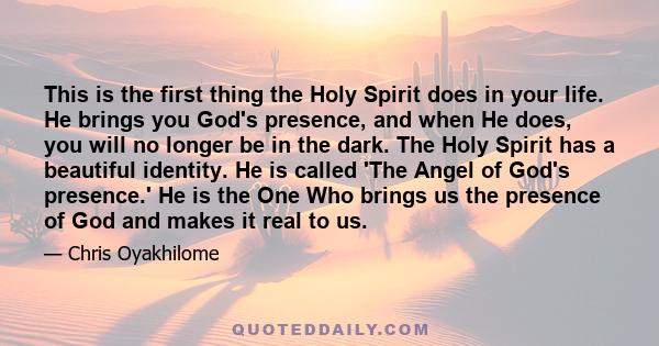 This is the first thing the Holy Spirit does in your life. He brings you God's presence, and when He does, you will no longer be in the dark. The Holy Spirit has a beautiful identity. He is called 'The Angel of God's