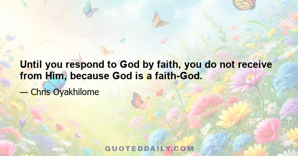 Until you respond to God by faith, you do not receive from Him, because God is a faith-God.