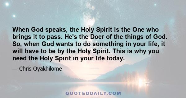 When God speaks, the Holy Spirit is the One who brings it to pass. He's the Doer of the things of God. So, when God wants to do something in your life, it will have to be by the Holy Spirit. This is why you need the