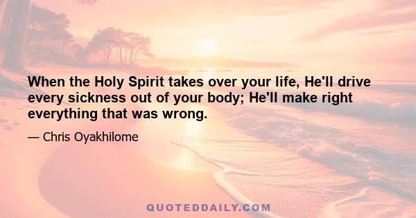 When the Holy Spirit takes over your life, He'll drive every sickness out of your body; He'll make right everything that was wrong.