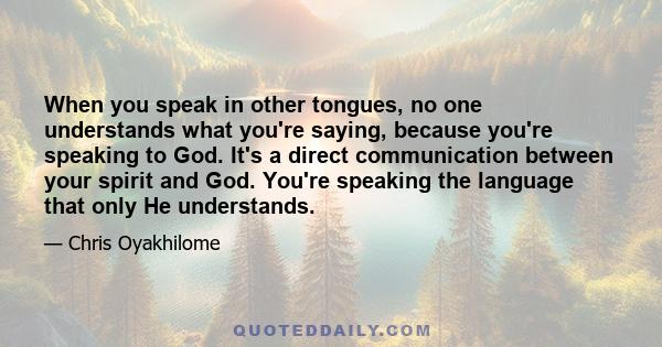 When you speak in other tongues, no one understands what you're saying, because you're speaking to God. It's a direct communication between your spirit and God. You're speaking the language that only He understands.