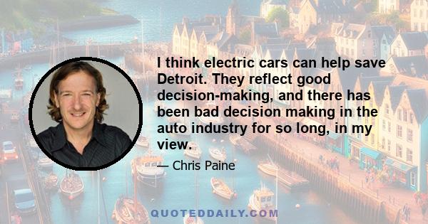 I think electric cars can help save Detroit. They reflect good decision-making, and there has been bad decision making in the auto industry for so long, in my view.