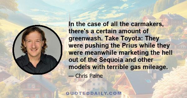 In the case of all the carmakers, there's a certain amount of greenwash. Take Toyota: They were pushing the Prius while they were meanwhile marketing the hell out of the Sequoia and other models with terrible gas