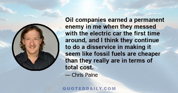 Oil companies earned a permanent enemy in me when they messed with the electric car the first time around, and I think they continue to do a disservice in making it seem like fossil fuels are cheaper than they really