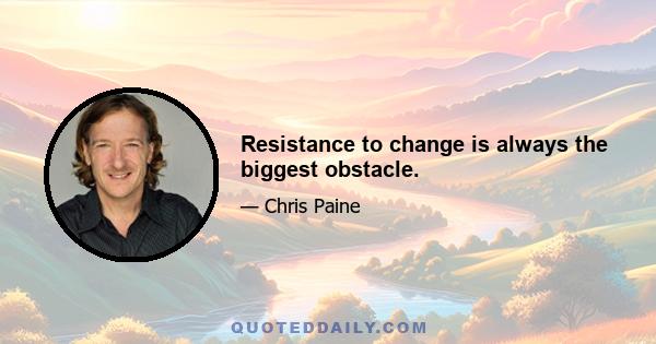 Resistance to change is always the biggest obstacle.