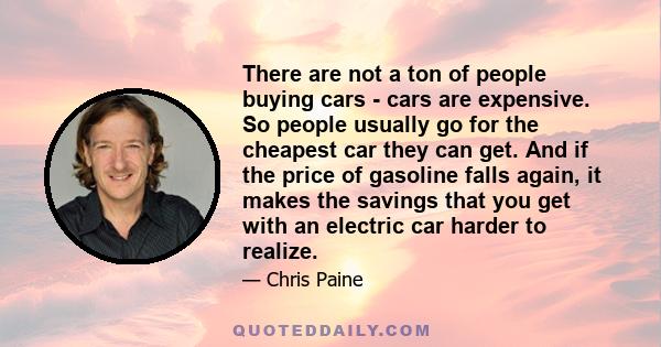 There are not a ton of people buying cars - cars are expensive. So people usually go for the cheapest car they can get. And if the price of gasoline falls again, it makes the savings that you get with an electric car