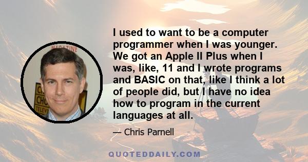 I used to want to be a computer programmer when I was younger. We got an Apple II Plus when I was, like, 11 and I wrote programs and BASIC on that, like I think a lot of people did, but I have no idea how to program in