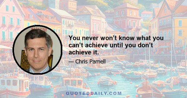 You never won’t know what you can’t achieve until you don’t achieve it.