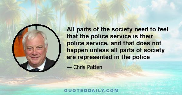 All parts of the society need to feel that the police service is their police service, and that does not happen unless all parts of society are represented in the police