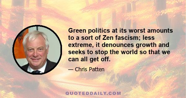 Green politics at its worst amounts to a sort of Zen fascism; less extreme, it denounces growth and seeks to stop the world so that we can all get off.