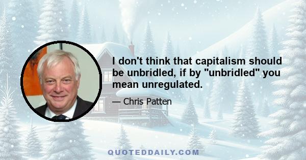 I don't think that capitalism should be unbridled, if by unbridled you mean unregulated.