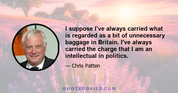 I suppose I've always carried what is regarded as a bit of unnecessary baggage in Britain. I've always carried the charge that I am an intellectual in politics.