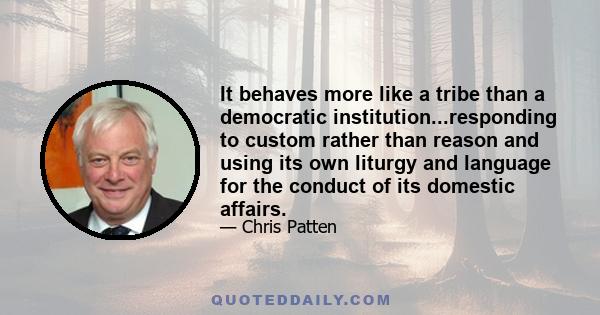 It behaves more like a tribe than a democratic institution...responding to custom rather than reason and using its own liturgy and language for the conduct of its domestic affairs.