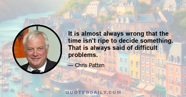 It is almost always wrong that the time isn't ripe to decide something. That is always said of difficult problems.