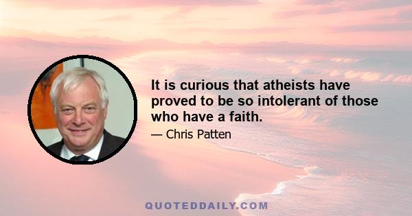 It is curious that atheists have proved to be so intolerant of those who have a faith.