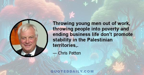 Throwing young men out of work, throwing people into poverty and ending business life don't promote stability in the Palestinian territories,.