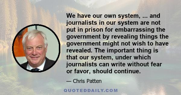 We have our own system, ... and journalists in our system are not put in prison for embarrassing the government by revealing things the government might not wish to have revealed. The important thing is that our system, 