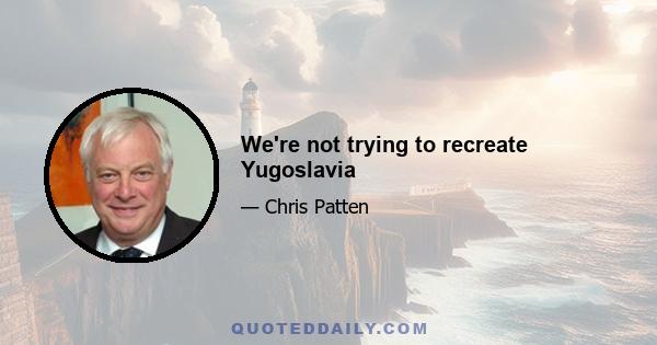 We're not trying to recreate Yugoslavia