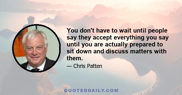 You don't have to wait until people say they accept everything you say until you are actually prepared to sit down and discuss matters with them.