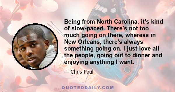 Being from North Carolina, it's kind of slow-paced. There's not too much going on there, whereas in New Orleans, there's always something going on. I just love all the people, going out to dinner and enjoying anything I 