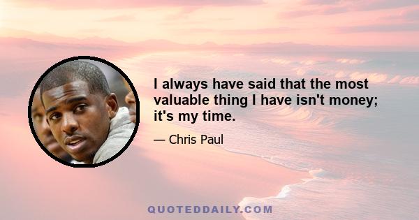 I always have said that the most valuable thing I have isn't money; it's my time.