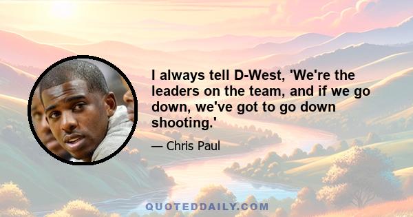 I always tell D-West, 'We're the leaders on the team, and if we go down, we've got to go down shooting.'