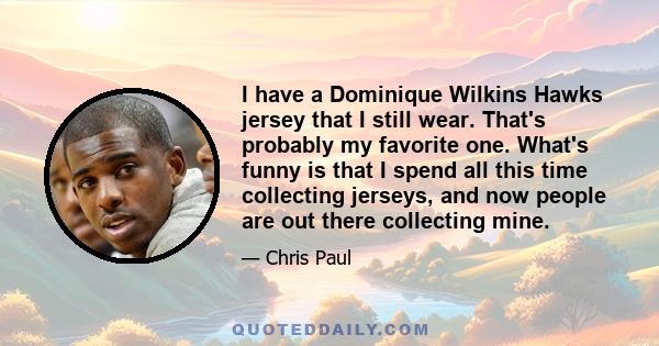 I have a Dominique Wilkins Hawks jersey that I still wear. That's probably my favorite one. What's funny is that I spend all this time collecting jerseys, and now people are out there collecting mine.