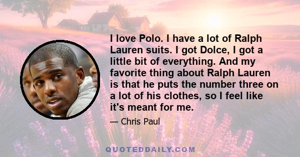 I love Polo. I have a lot of Ralph Lauren suits. I got Dolce, I got a little bit of everything. And my favorite thing about Ralph Lauren is that he puts the number three on a lot of his clothes, so I feel like it's