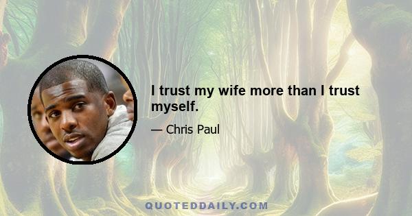 I trust my wife more than I trust myself.