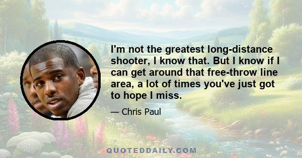 I'm not the greatest long-distance shooter, I know that. But I know if I can get around that free-throw line area, a lot of times you've just got to hope I miss.