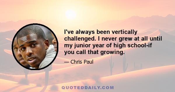 I've always been vertically challenged. I never grew at all until my junior year of high school-if you call that growing.