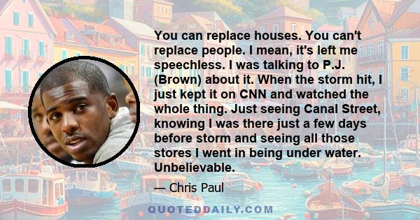 You can replace houses. You can't replace people. I mean, it's left me speechless. I was talking to P.J. (Brown) about it. When the storm hit, I just kept it on CNN and watched the whole thing. Just seeing Canal Street, 