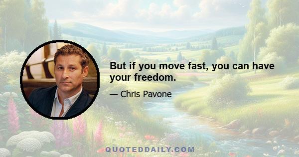 But if you move fast, you can have your freedom.