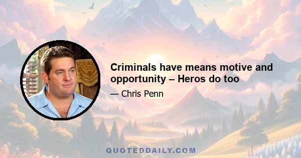 Criminals have means motive and opportunity – Heros do too